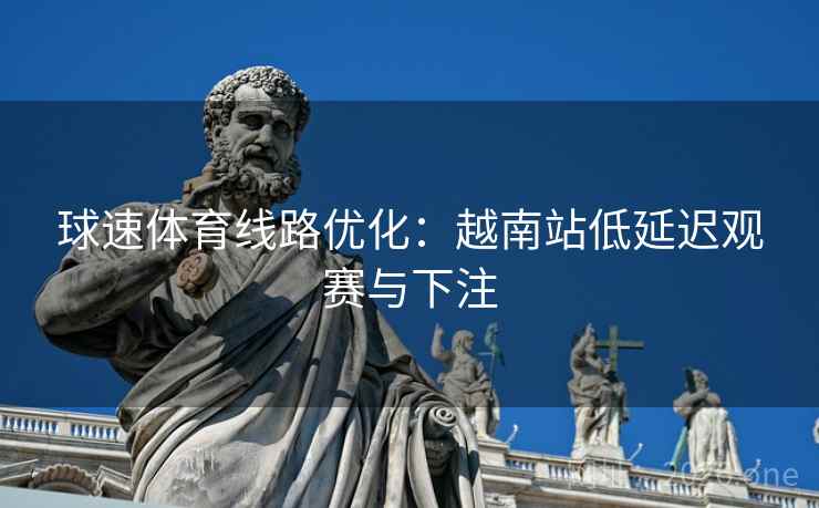球速体育线路优化:越南站低延迟观赛与下注  第2张 球速体育线路优化:越南站低延迟观赛与下注  第2张