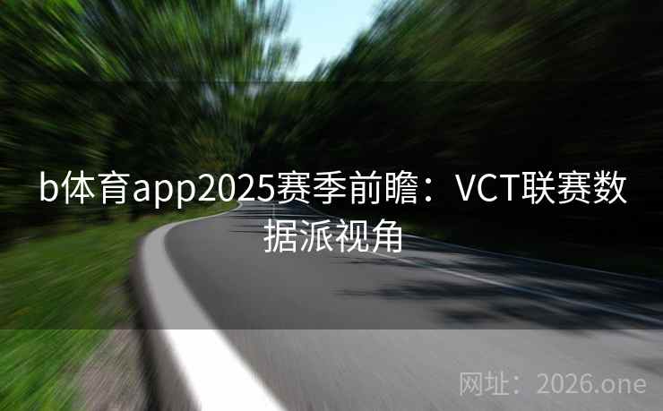 b体育app2025赛季前瞻:VCT联赛数据派视角  第1张 b体育app2025赛季前瞻:VCT联赛数据派视角  第1张