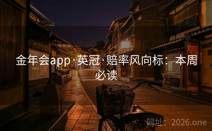 金年会app·英冠·赔率风向标:本周必读  第1张 金年会app·英冠·赔率风向标:本周必读  第1张
