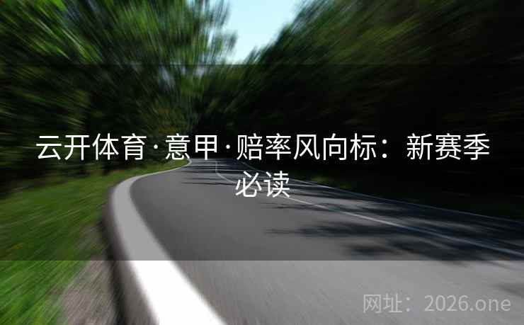 云开体育·意甲·赔率风向标:新赛季必读  第1张 云开体育·意甲·赔率风向标:新赛季必读  第1张