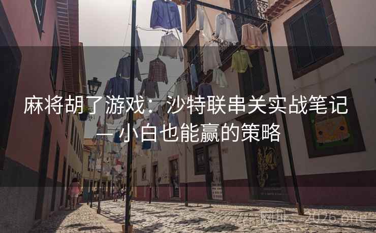 麻将胡了游戏:沙特联串关实战笔记 — 小白也能赢的策略  第2张 麻将胡了游戏:沙特联串关实战笔记 — 小白也能赢的策略  第2张