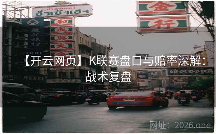 【开云网页】K联赛盘口与赔率深解:战术复盘  第2张 【开云网页】K联赛盘口与赔率深解:战术复盘  第2张