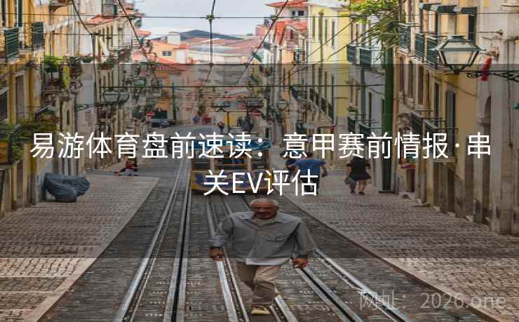 易游体育盘前速读:意甲赛前情报·串关EV评估  第2张 易游体育盘前速读:意甲赛前情报·串关EV评估  第2张