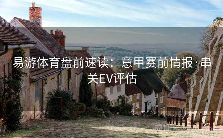 易游体育盘前速读:意甲赛前情报·串关EV评估  第1张 易游体育盘前速读:意甲赛前情报·串关EV评估  第1张