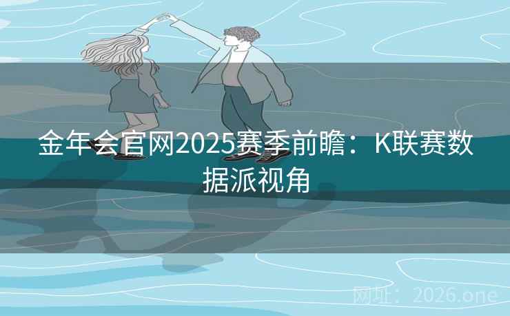 金年会官网2025赛季前瞻:K联赛数据派视角  第1张 金年会官网2025赛季前瞻:K联赛数据派视角  第1张
