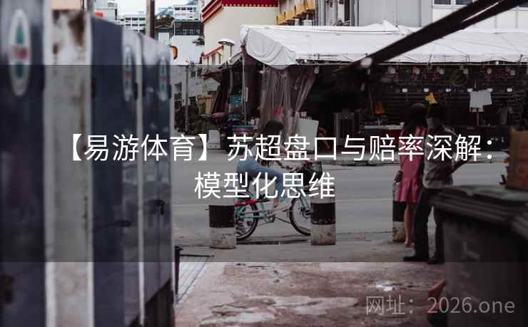 【易游体育】苏超盘口与赔率深解:模型化思维  第1张 【易游体育】苏超盘口与赔率深解:模型化思维  第1张