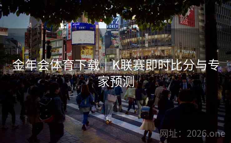 金年会体育下载|K联赛即时比分与专家预测  第2张 金年会体育下载|K联赛即时比分与专家预测  第2张