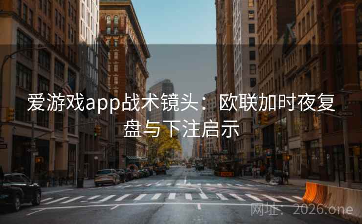 爱游戏app战术镜头:欧联加时夜复盘与下注启示  第2张 爱游戏app战术镜头:欧联加时夜复盘与下注启示  第2张