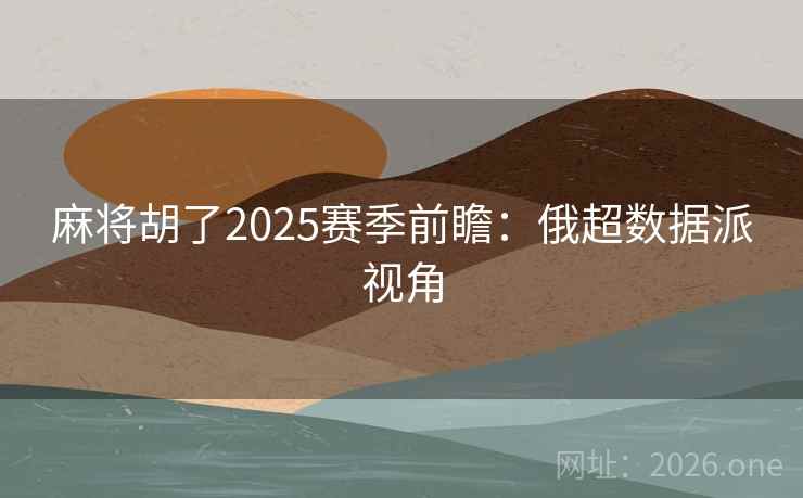 麻将胡了2025赛季前瞻:俄超数据派视角  第2张 麻将胡了2025赛季前瞻:俄超数据派视角  第2张