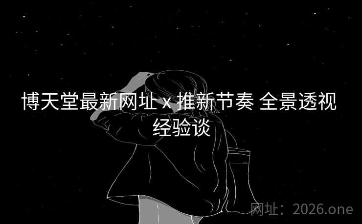 博天堂最新网址 x 推新节奏 全景透视 经验谈  第2张 博天堂最新网址 x 推新节奏 全景透视 经验谈  第2张