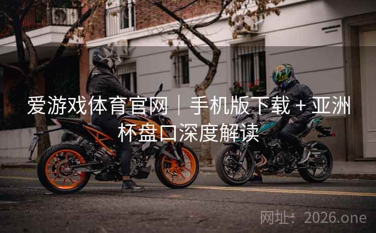 爱游戏体育官网|手机版下载 + 亚洲杯盘口深度解读  第1张 爱游戏体育官网|手机版下载 + 亚洲杯盘口深度解读  第1张