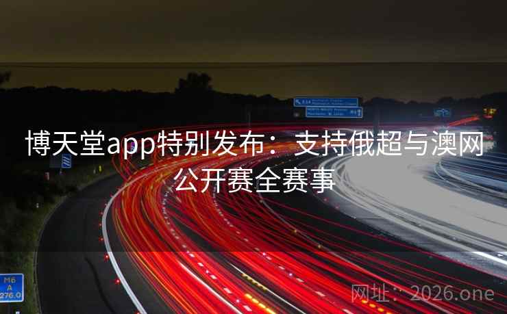 博天堂app特别发布:支持俄超与澳网公开赛全赛事  第1张 博天堂app特别发布:支持俄超与澳网公开赛全赛事  第1张