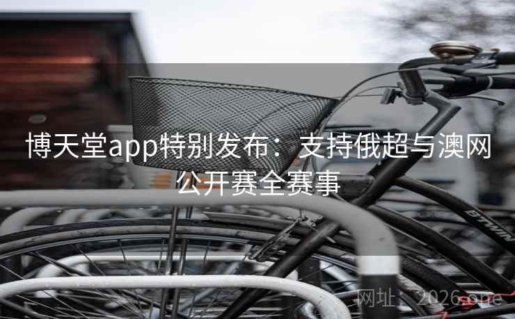 博天堂app特别发布:支持俄超与澳网公开赛全赛事  第2张 博天堂app特别发布:支持俄超与澳网公开赛全赛事  第2张