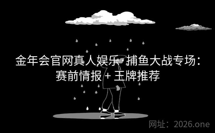 金年会官网真人娱乐·捕鱼大战专场:赛前情报 + 王牌推荐  第2张 金年会官网真人娱乐·捕鱼大战专场:赛前情报 + 王牌推荐  第2张