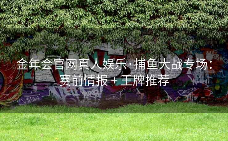 金年会官网真人娱乐·捕鱼大战专场:赛前情报 + 王牌推荐  第1张 金年会官网真人娱乐·捕鱼大战专场:赛前情报 + 王牌推荐  第1张