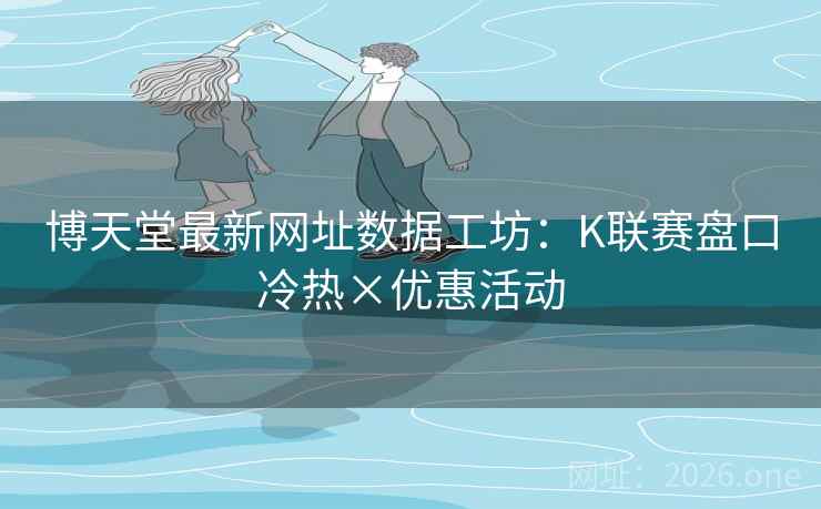 博天堂最新网址数据工坊:K联赛盘口冷热×优惠活动  第2张 博天堂最新网址数据工坊:K联赛盘口冷热×优惠活动  第2张