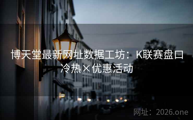 博天堂最新网址数据工坊:K联赛盘口冷热×优惠活动  第1张 博天堂最新网址数据工坊:K联赛盘口冷热×优惠活动  第1张