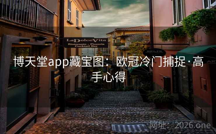 博天堂app藏宝图:欧冠冷门捕捉·高手心得  第2张 博天堂app藏宝图:欧冠冷门捕捉·高手心得  第2张