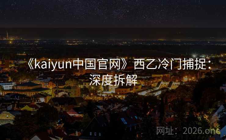 《kaiyun中国官网》西乙冷门捕捉:深度拆解  第2张 《kaiyun中国官网》西乙冷门捕捉:深度拆解  第2张