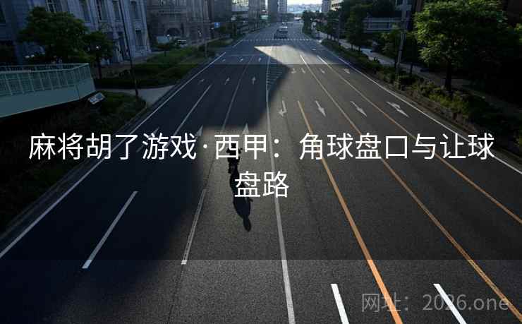 麻将胡了游戏·西甲：角球盘口与让球盘路  第2张