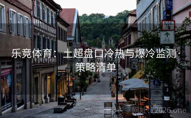 乐竞体育:土超盘口冷热与爆冷监测·策略清单  第1张 乐竞体育:土超盘口冷热与爆冷监测·策略清单  第1张