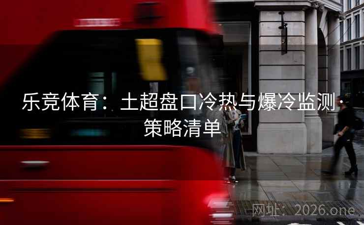 乐竞体育:土超盘口冷热与爆冷监测·策略清单  第2张 乐竞体育:土超盘口冷热与爆冷监测·策略清单  第2张